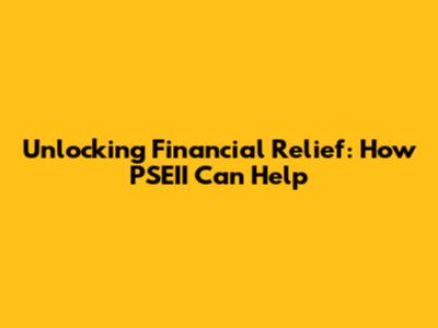 Unlocking Financial Relief: How PSEII Can Help