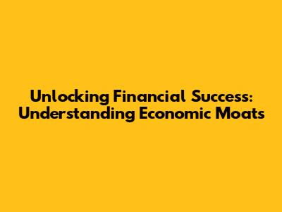 Unlocking Financial Success: Understanding Economic Moats