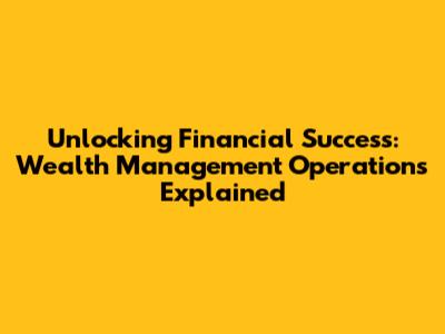 Unlocking Financial Success: Wealth Management Operations Explained