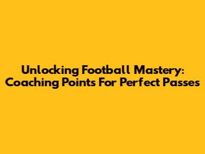 Unlocking Football Mastery: Coaching Points For Perfect Passes
