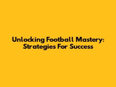 Unlocking Football Mastery: Strategies For Success
