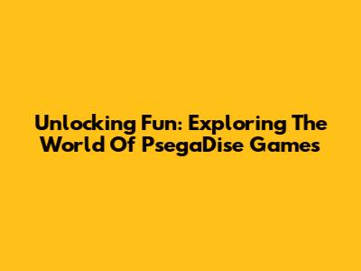 Unlocking Fun: Exploring The World Of PsegaDise Games