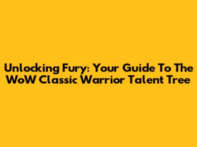 Unlocking Fury: Your Guide To The WoW Classic Warrior Talent Tree