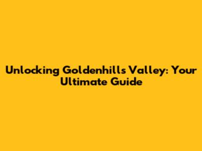 Unlocking Goldenhills Valley: Your Ultimate Guide