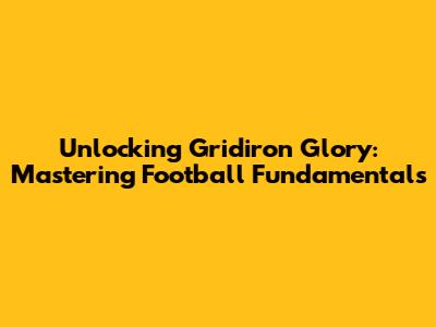 Unlocking Gridiron Glory: Mastering Football Fundamentals
