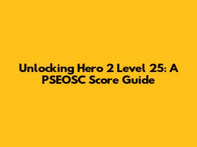 Unlocking Hero 2 Level 25: A PSEOSC Score Guide