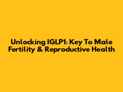 Unlocking IGLP1: Key To Male Fertility & Reproductive Health