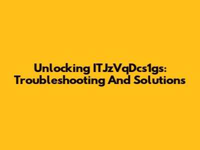 Unlocking ITJzVqDcs1gs: Troubleshooting And Solutions