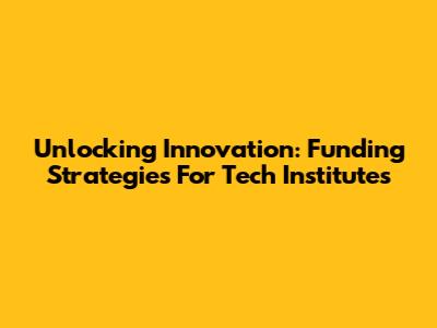 Unlocking Innovation: Funding Strategies For Tech Institutes