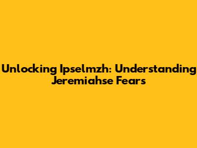 Unlocking Ipselmzh: Understanding Jeremiahse Fears