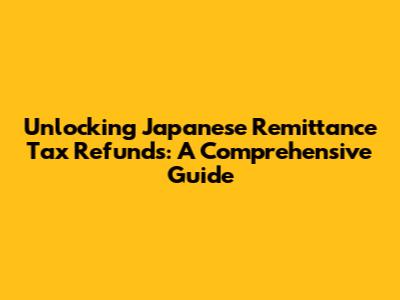 Unlocking Japanese Remittance Tax Refunds: A Comprehensive Guide