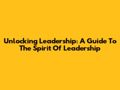Unlocking Leadership: A Guide To 'The Spirit Of Leadership'