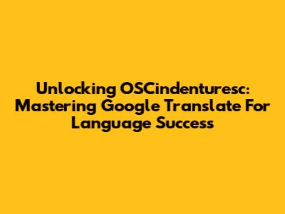Unlocking OSCindenturesc: Mastering Google Translate For Language Success