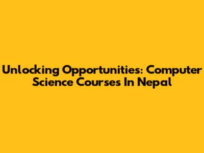 Unlocking Opportunities: Computer Science Courses In Nepal