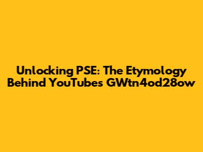 Unlocking PSE: The Etymology Behind YouTube's GWtn4od28ow
