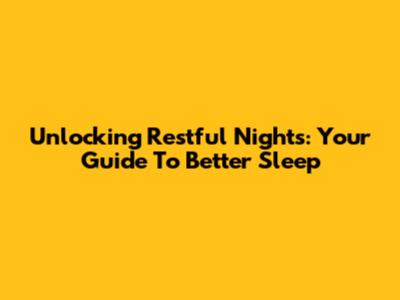 Unlocking Restful Nights: Your Guide To Better Sleep