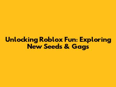 Unlocking Roblox Fun: Exploring New Seeds & Gags