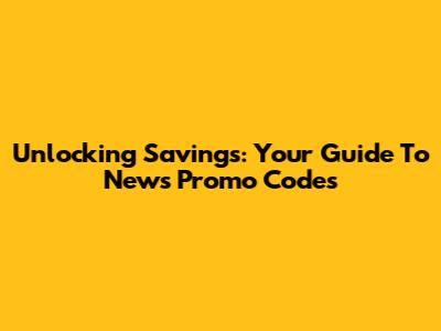 Unlocking Savings: Your Guide To News Promo Codes