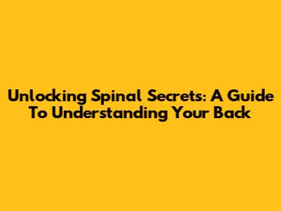 Unlocking Spinal Secrets: A Guide To Understanding Your Back