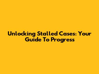 Unlocking Stalled Cases: Your Guide To Progress