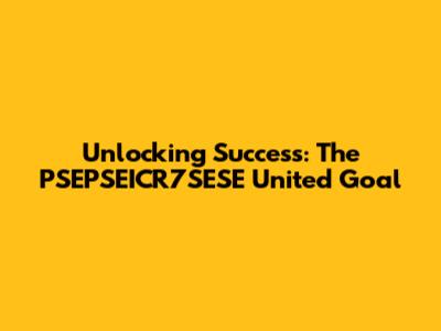 Unlocking Success: The PSEPSEICR7SESE United Goal