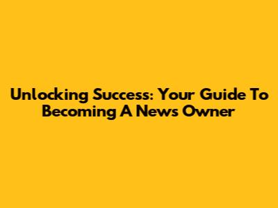 Unlocking Success: Your Guide To Becoming A News Owner