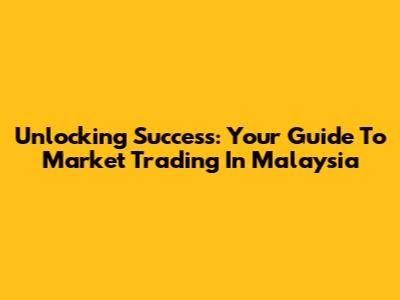 Unlocking Success: Your Guide To Market Trading In Malaysia