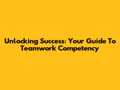 Unlocking Success: Your Guide To Teamwork Competency