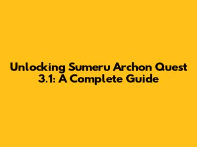 Unlocking Sumeru Archon Quest 3.1: A Complete Guide