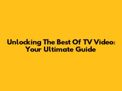 Unlocking The Best Of TV Video: Your Ultimate Guide