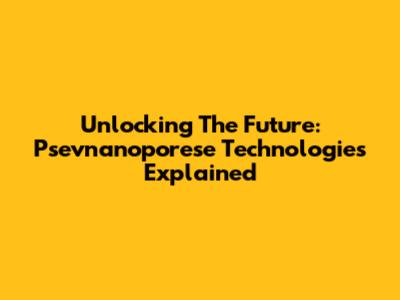 Unlocking The Future: Psevnanoporese Technologies Explained