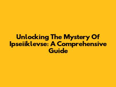 Unlocking The Mystery Of Ipseiiklevse: A Comprehensive Guide