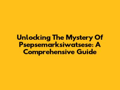 Unlocking The Mystery Of Psepsemarksiwatsese: A Comprehensive Guide