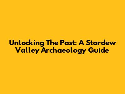 Unlocking The Past: A Stardew Valley Archaeology Guide