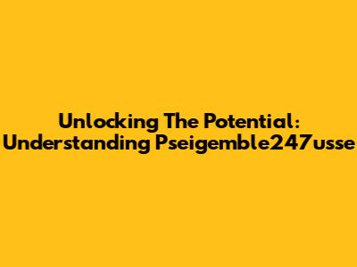 Unlocking The Potential: Understanding Pseigemble247usse