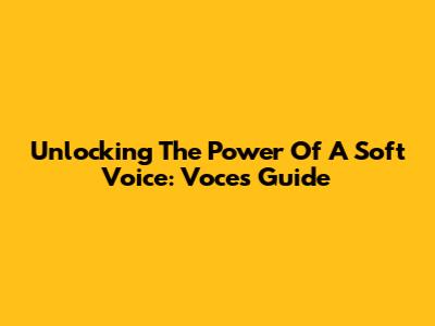 Unlocking The Power Of A Soft Voice: Voce's Guide