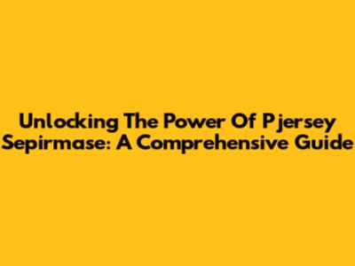 Unlocking The Power Of Pjersey Sepirmase: A Comprehensive Guide