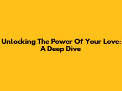 Unlocking The Power Of Your Love: A Deep Dive