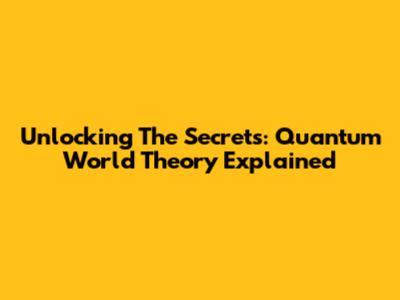 Unlocking The Secrets: Quantum World Theory Explained