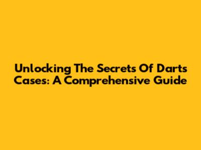 Unlocking The Secrets Of Darts Cases: A Comprehensive Guide