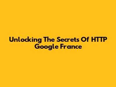 Unlocking The Secrets Of HTTP Google France