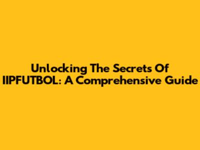 Unlocking The Secrets Of IIPFUTBOL: A Comprehensive Guide