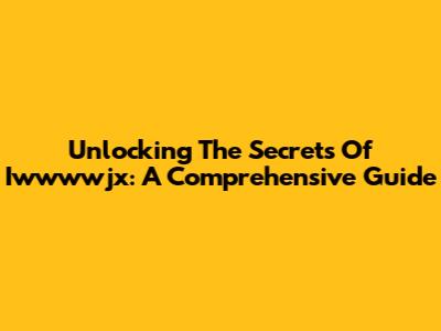Unlocking The Secrets Of Iwwwwjx: A Comprehensive Guide