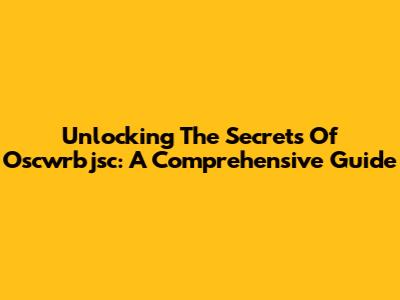 Unlocking The Secrets Of Oscwrbjsc: A Comprehensive Guide