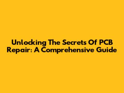 Unlocking The Secrets Of PCB Repair: A Comprehensive Guide