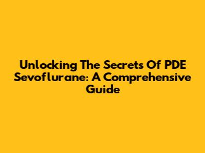 Unlocking The Secrets Of PDE Sevoflurane: A Comprehensive Guide