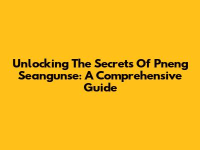 Unlocking The Secrets Of Pneng Seangunse: A Comprehensive Guide
