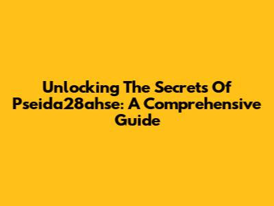 Unlocking The Secrets Of Pseida28ahse: A Comprehensive Guide
