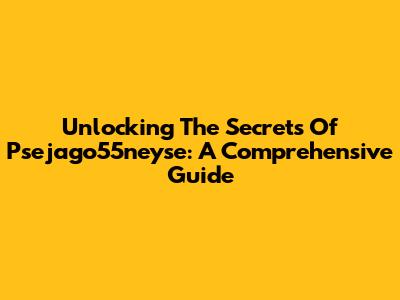 Unlocking The Secrets Of Psejago55neyse: A Comprehensive Guide