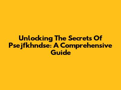 Unlocking The Secrets Of Psejfkhndse: A Comprehensive Guide